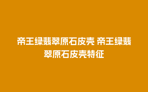 帝王绿翡翠原石皮壳 帝王绿翡翠原石皮壳特征