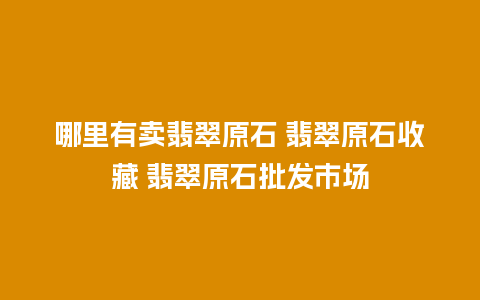 哪里有卖翡翠原石 翡翠原石收藏 翡翠原石批发市场