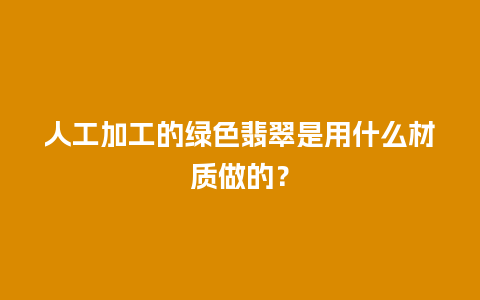 人工加工的绿色翡翠是用什么材质做的？