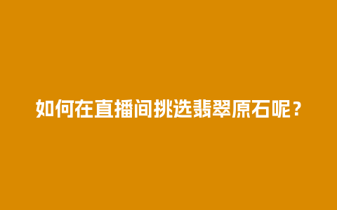 如何在直播间挑选翡翠原石呢？
