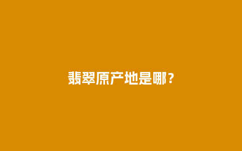 翡翠原产地是哪？