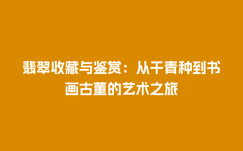 翡翠收藏与鉴赏：从干青种到书画古董的艺术之旅