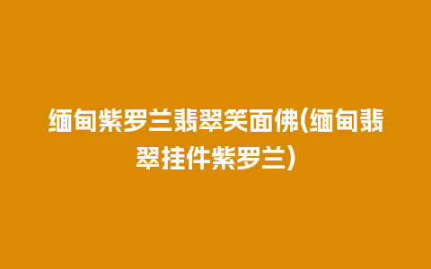 缅甸紫罗兰翡翠笑面佛(缅甸翡翠挂件紫罗兰)