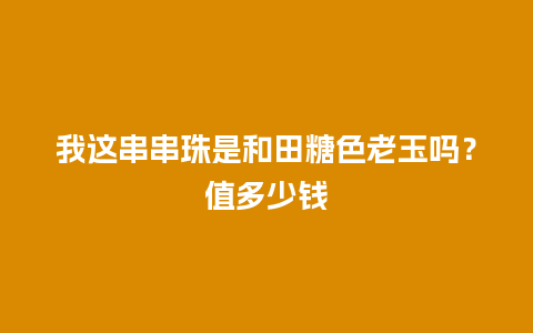 我这串串珠是和田糖色老玉吗？值多少钱