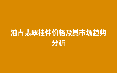 油青翡翠挂件价格及其市场趋势分析