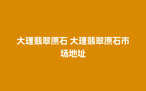 大理翡翠原石 大理翡翠原石市场地址