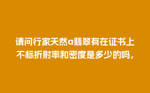 请问行家天然a翡翠有在证书上不标折射率和密度是多少的吗，