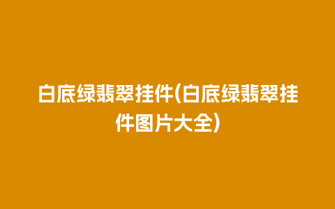 白底绿翡翠挂件(白底绿翡翠挂件图片大全)