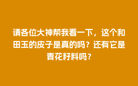 请各位大神帮我看一下，这个和田玉的皮子是真的吗？还有它是青花籽料吗？