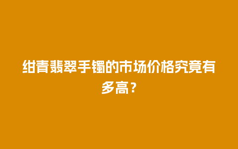 绀青翡翠手镯的市场价格究竟有多高？