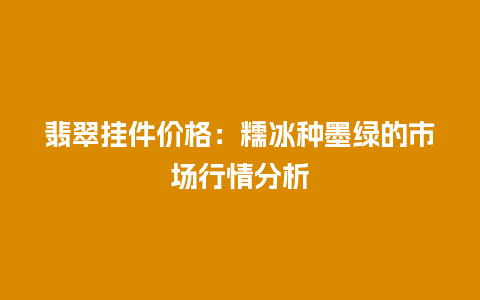 翡翠挂件价格：糯冰种墨绿的市场行情分析