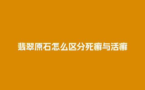 翡翠原石怎么区分死癣与活癣