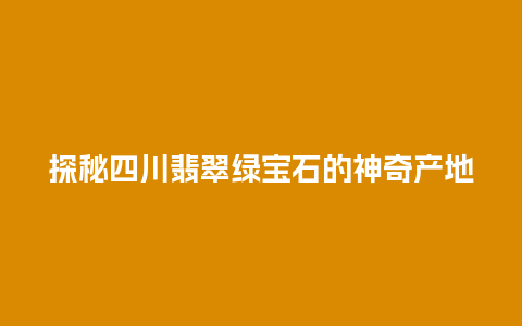 探秘四川翡翠绿宝石的神奇产地