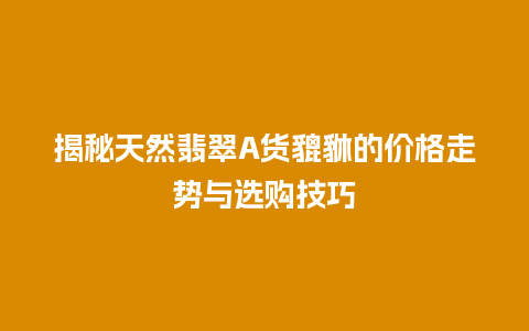 揭秘天然翡翠A货貔貅的价格走势与选购技巧