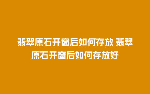 翡翠原石开窗后如何存放 翡翠原石开窗后如何存放好