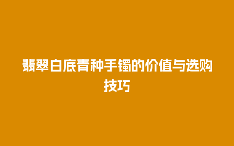 翡翠白底青种手镯的价值与选购技巧