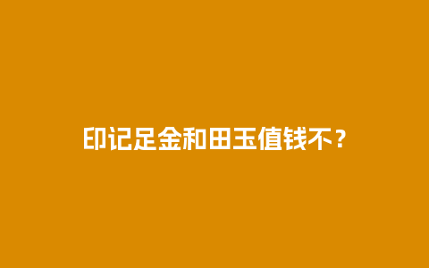 印记足金和田玉值钱不？