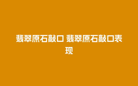 翡翠原石敲口 翡翠原石敲口表现