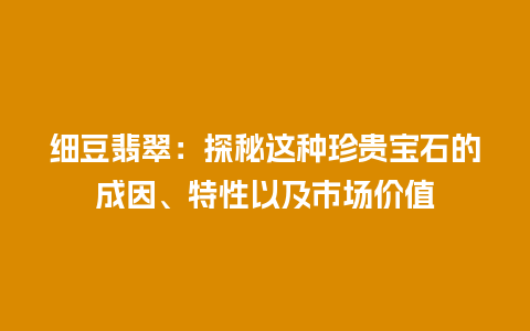 细豆翡翠：探秘这种珍贵宝石的成因、特性以及市场价值