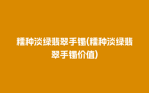 糯种淡绿翡翠手镯(糯种淡绿翡翠手镯价值)