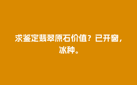 求鉴定翡翠原石价值？已开窗，冰种。