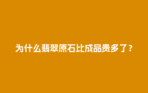 为什么翡翠原石比成品贵多了？