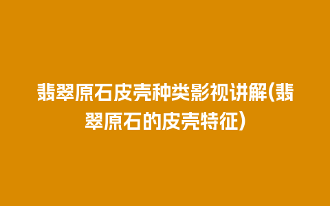 翡翠原石皮壳种类影视讲解(翡翠原石的皮壳特征)