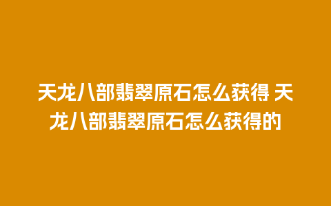 天龙八部翡翠原石怎么获得 天龙八部翡翠原石怎么获得的