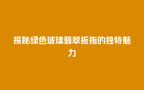 探秘绿色玻璃翡翠扳指的独特魅力