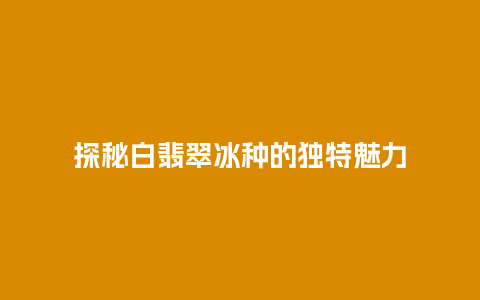 探秘白翡翠冰种的独特魅力