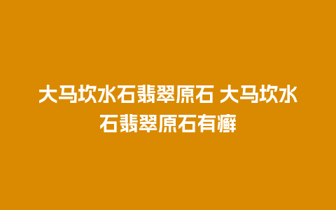 大马坎水石翡翠原石 大马坎水石翡翠原石有癣