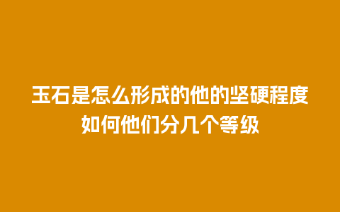 玉石是怎么形成的他的坚硬程度如何他们分几个等级