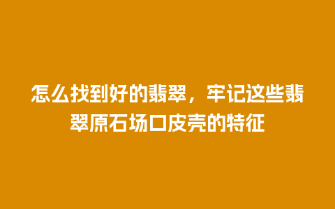 怎么找到好的翡翠，牢记这些翡翠原石场口皮壳的特征