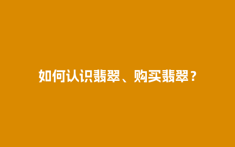 如何认识翡翠、购买翡翠？