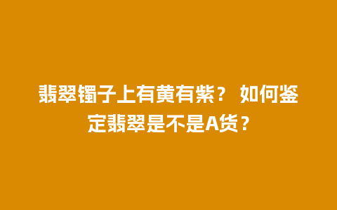 翡翠镯子上有黄有紫？ 如何鉴定翡翠是不是A货？