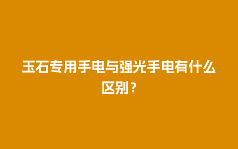 玉石专用手电与强光手电有什么区别？