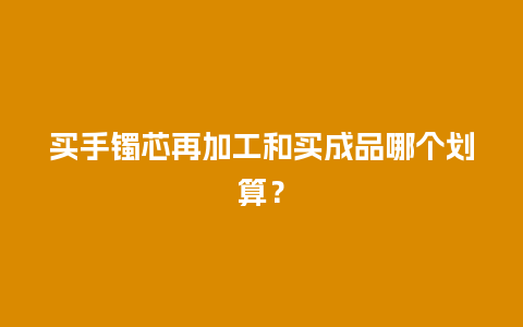 买手镯芯再加工和买成品哪个划算？