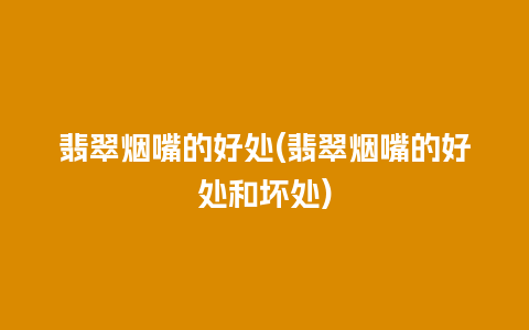 翡翠烟嘴的好处(翡翠烟嘴的好处和坏处)
