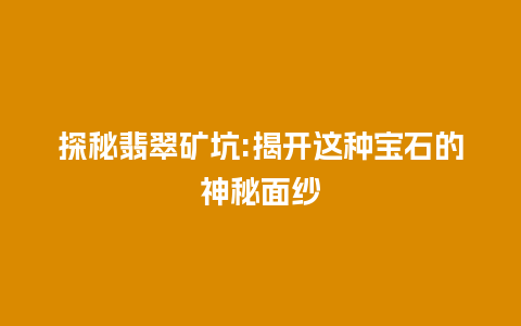 探秘翡翠矿坑:揭开这种宝石的神秘面纱