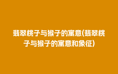 翡翠桃子与猴子的寓意(翡翠桃子与猴子的寓意和象征)