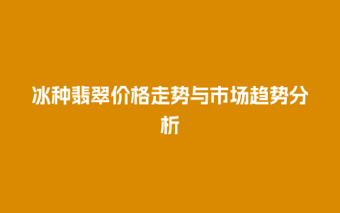 冰种翡翠价格走势与市场趋势分析