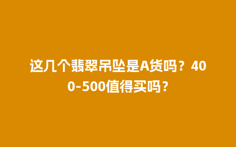 这几个翡翠吊坠是A货吗？400-500值得买吗？