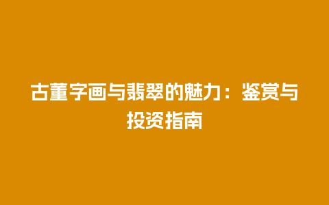 古董字画与翡翠的魅力：鉴赏与投资指南