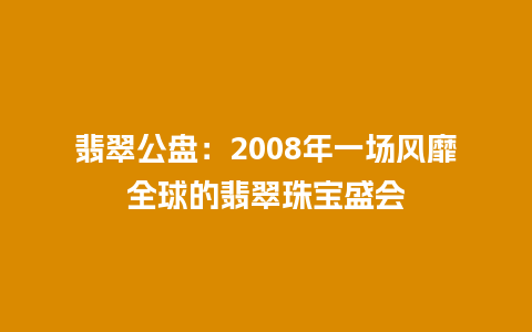 翡翠公盘：2008年一场风靡全球的翡翠珠宝盛会