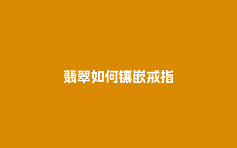 翡翠如何镶嵌戒指