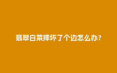 翡翠白菜摔坏了个边怎么办？