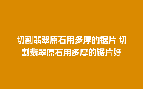 切割翡翠原石用多厚的锯片 切割翡翠原石用多厚的锯片好