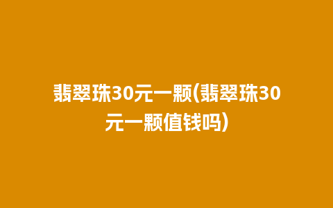 翡翠珠30元一颗(翡翠珠30元一颗值钱吗)