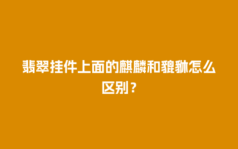 翡翠挂件上面的麒麟和貔貅怎么区别？