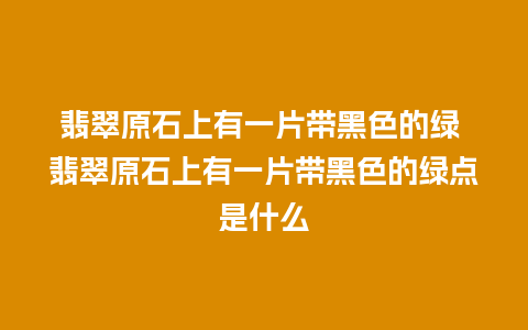 翡翠原石上有一片带黑色的绿 翡翠原石上有一片带黑色的绿点是什么